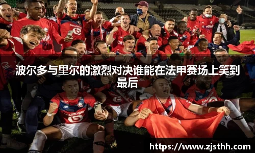 波尔多与里尔的激烈对决谁能在法甲赛场上笑到最后