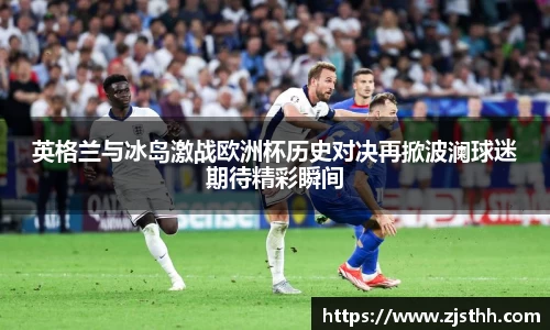 英格兰与冰岛激战欧洲杯历史对决再掀波澜球迷期待精彩瞬间
