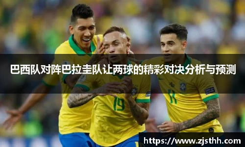 巴西队对阵巴拉圭队让两球的精彩对决分析与预测